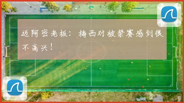 迈阿密老板：梅西对被禁赛感到很不高兴！