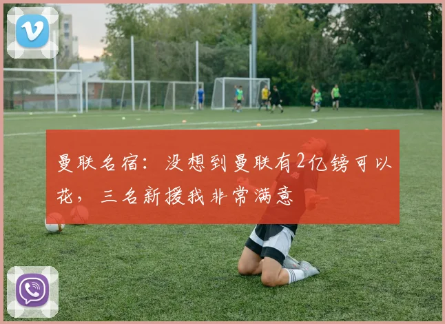曼联名宿：没想到曼联有2亿镑可以花，三名新援我非常满意
