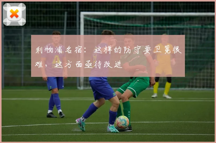 利物浦名宿：这样的防守要卫冕很难，这方面亟待改进