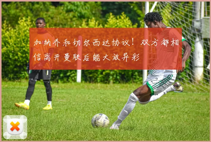 加纳乔和切尔西达协议！双方都相信离开曼联后能大放异彩